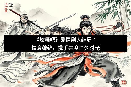 《炫舞吧》爱情剧大结局：情意绵绵，携手共度恒久时光