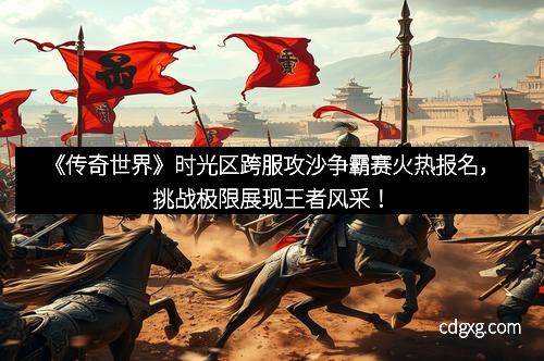 《传奇世界》时光区跨服攻沙争霸赛火热报名，挑战极限展现王者风采！