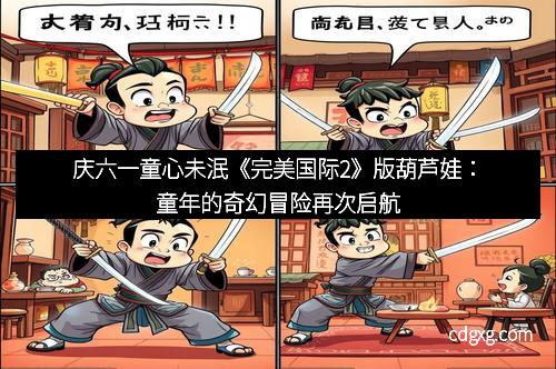 庆六一童心未泯《完美国际2》版葫芦娃：童年的奇幻冒险再次启航