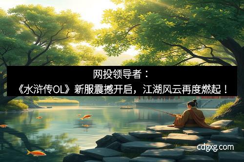 网投领导者：《水浒传OL》新服震撼开启，江湖风云再度燃起！